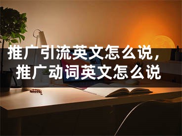 推广引流英文怎么说，推广动词英文怎么说