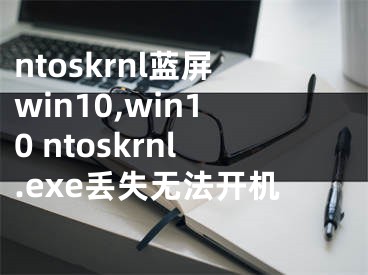 ntoskrnl蓝屏win10,win10 ntoskrnl.exe丢失无法开机