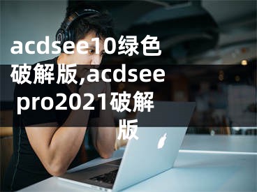 acdsee10绿色破解版,acdsee pro2021破解版