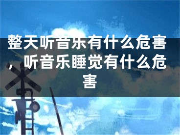 整天听音乐有什么危害，听音乐睡觉有什么危害