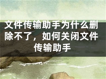 文件传输助手为什么删除不了，如何关闭文件传输助手