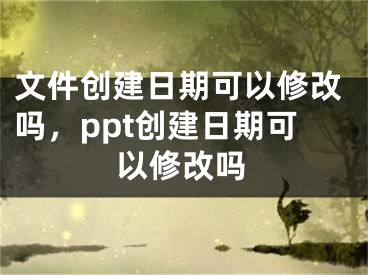 文件创建日期可以修改吗，ppt创建日期可以修改吗