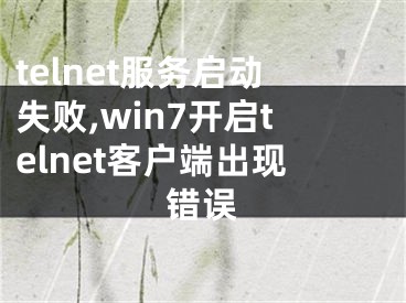 telnet服务启动失败,win7开启telnet客户端出现错误