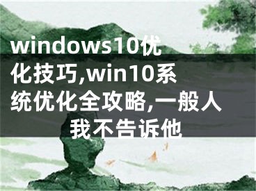 windows10优化技巧,win10系统优化全攻略,一般人我不告诉他