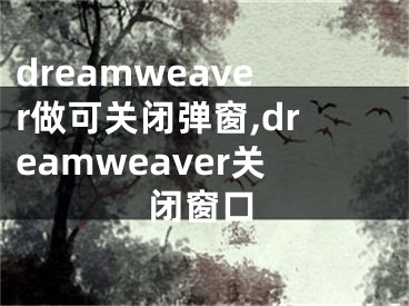 dreamweaver做可关闭弹窗,dreamweaver关闭窗口