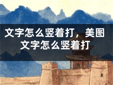 文字怎么竖着打，美图文字怎么竖着打