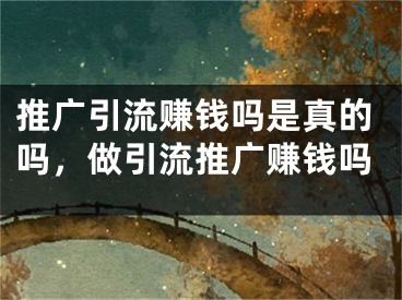 推广引流赚钱吗是真的吗，做引流推广赚钱吗
