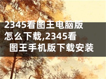 2345看图王电脑版怎么下载,2345看图王手机版下载安装