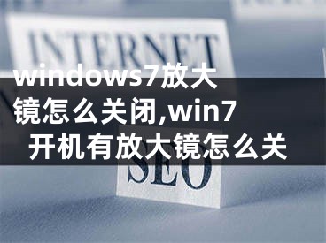 windows7放大镜怎么关闭,win7开机有放大镜怎么关