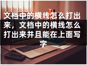 文档中的横线怎么打出来，文档中的横线怎么打出来并且能在上面写字