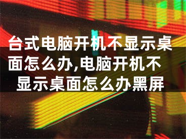 台式电脑开机不显示桌面怎么办,电脑开机不显示桌面怎么办黑屏