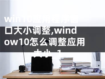 win10应用程序窗口大小调整,window10怎么调整应用大小_1