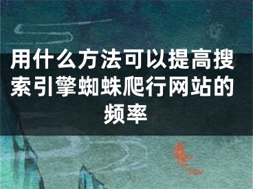 用什么方法可以提高搜索引擎蜘蛛爬行网站的频率