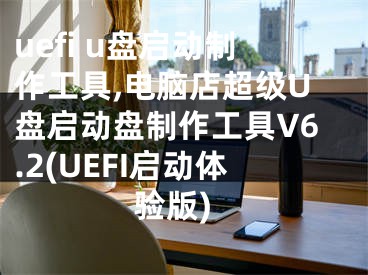 uefi u盘启动制作工具,电脑店超级U盘启动盘制作工具V6.2(UEFI启动体验版)
