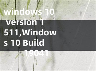 windows 10 version 1511,Windows 10 Build 19041