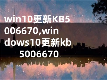 win10更新KB5006670,windows10更新kb5006670