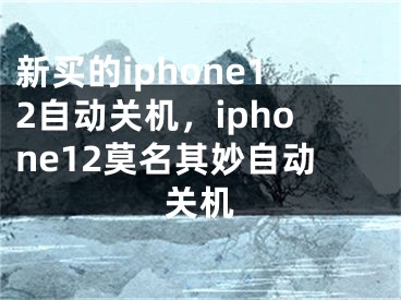 新买的iphone12自动关机，iphone12莫名其妙自动关机