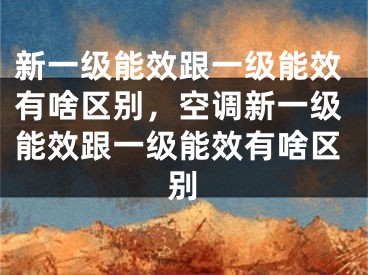 新一级能效跟一级能效有啥区别，空调新一级能效跟一级能效有啥区别