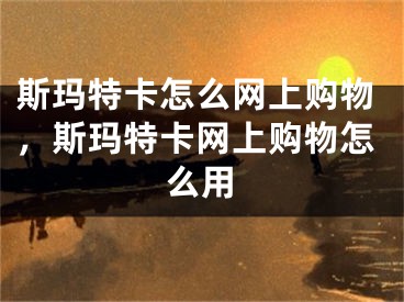 斯玛特卡怎么网上购物，斯玛特卡网上购物怎么用
