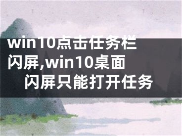 win10点击任务栏闪屏,win10桌面闪屏只能打开任务