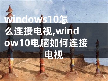 windows10怎么连接电视,window10电脑如何连接电视