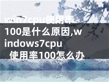 win7cpu使用率100是什么原因,windows7cpu使用率100怎么办