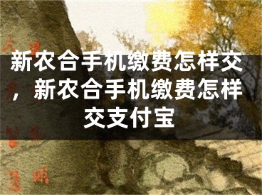 新农合手机缴费怎样交，新农合手机缴费怎样交支付宝