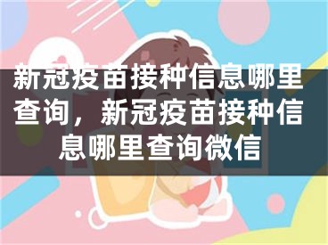 新冠疫苗接种信息哪里查询，新冠疫苗接种信息哪里查询微信