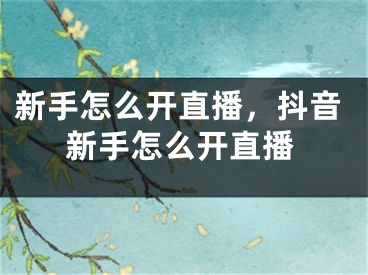 新手怎么开直播，抖音新手怎么开直播