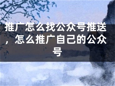 推广怎么找公众号推送，怎么推广自己的公众号