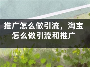 推广怎么做引流，淘宝怎么做引流和推广