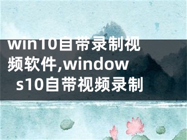 win10自带录制视频软件,windows10自带视频录制