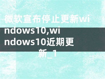微软宣布停止更新windows10,windows10近期更新_1