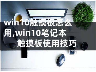 win10触摸板怎么用,win10笔记本触摸板使用技巧