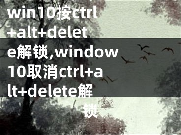 win10按ctrl+alt+delete解锁,window10取消ctrl+alt+delete解锁