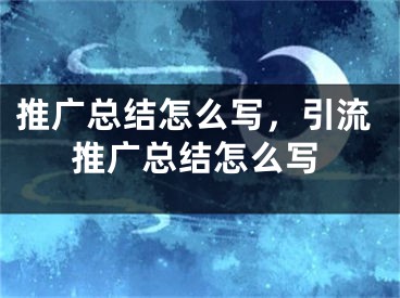 推广总结怎么写，引流推广总结怎么写