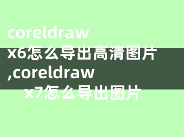 coreldraw x6怎么导出高清图片,coreldrawx7怎么导出图片