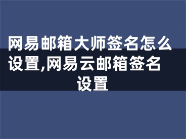 网易邮箱大师签名怎么设置,网易云邮箱签名设置