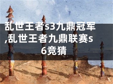 乱世王者s3九鼎冠军,乱世王者九鼎联赛s6竞猜