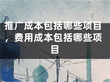 推广成本包括哪些项目，费用成本包括哪些项目