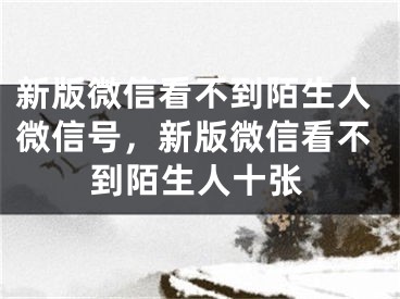 新版微信看不到陌生人微信号，新版微信看不到陌生人十张