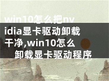 win10怎么把nvidia显卡驱动卸载干净,win10怎么卸载显卡驱动程序