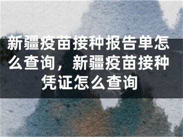 新疆疫苗接种报告单怎么查询，新疆疫苗接种凭证怎么查询