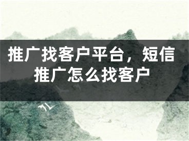 推广找客户平台，短信推广怎么找客户