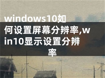 windows10如何设置屏幕分辨率,win10显示设置分辨率