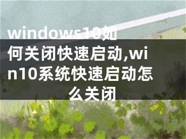 windows10如何关闭快速启动,win10系统快速启动怎么关闭