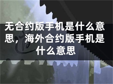 无合约版手机是什么意思，海外合约版手机是什么意思