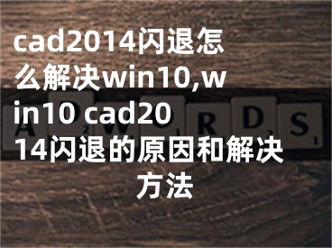 cad2014闪退怎么解决win10,win10 cad2014闪退的原因和解决方法