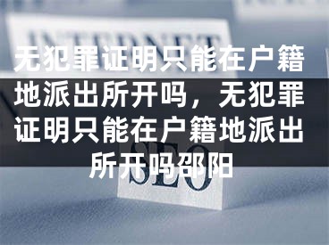 无犯罪证明只能在户籍地派出所开吗，无犯罪证明只能在户籍地派出所开吗邵阳