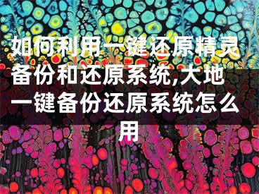 如何利用一键还原精灵备份和还原系统,大地一键备份还原系统怎么用